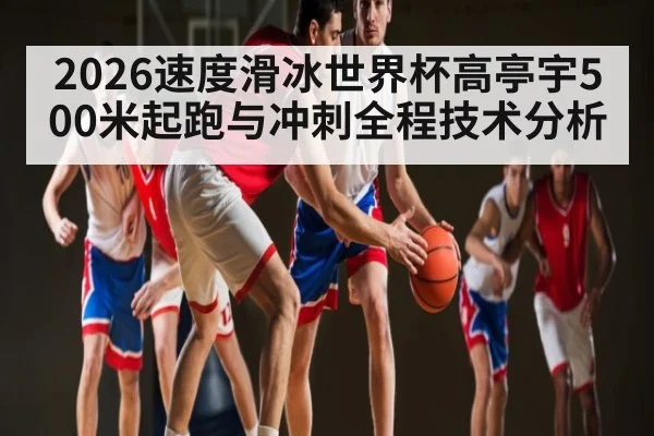 2026速度滑冰世界杯高亭宇500米起跑与冲刺全程技术分析
