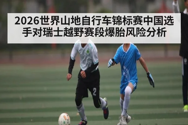 2026世界山地自行车锦标赛中国选手对瑞士越野赛段爆胎风险分析